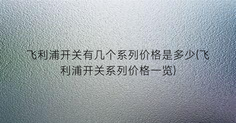 飞利浦开关有几个系列价格是多少(飞利浦开关系列价格一览)