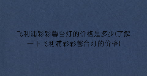 飞利浦彩彩馨台灯的价格是多少(了解一下飞利浦彩彩馨台灯的价格)