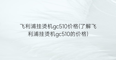 飞利浦挂烫机gc510价格(了解飞利浦挂烫机gc510的价格)
