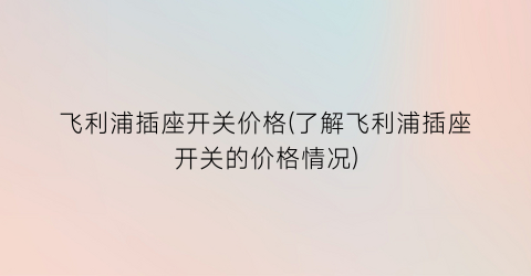 “飞利浦插座开关价格(了解飞利浦插座开关的价格情况)