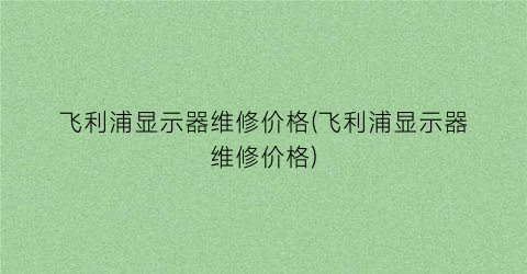 飞利浦显示器维修价格(飞利浦显示器维修价格)