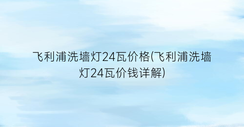 飞利浦洗墙灯24瓦价格(飞利浦洗墙灯24瓦价钱详解)