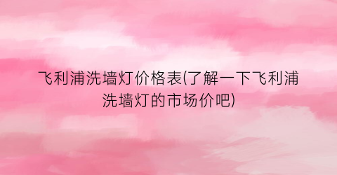 飞利浦洗墙灯价格表(了解一下飞利浦洗墙灯的市场价吧)