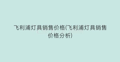 “飞利浦灯具销售价格(飞利浦灯具销售价格分析)