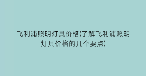 飞利浦照明灯具价格(了解飞利浦照明灯具价格的几个要点)