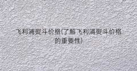 飞利浦熨斗价格(了解飞利浦熨斗价格的重要性)