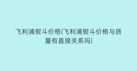 “飞利浦熨斗价格(飞利浦熨斗价格与质量有直接关系吗)