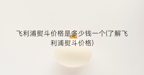 飞利浦熨斗价格是多少钱一个(了解飞利浦熨斗价格)