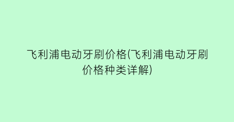飞利浦电动牙刷价格(飞利浦电动牙刷价格种类详解)