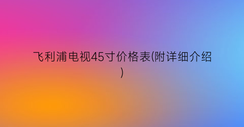 飞利浦电视45寸价格表(附详细介绍)