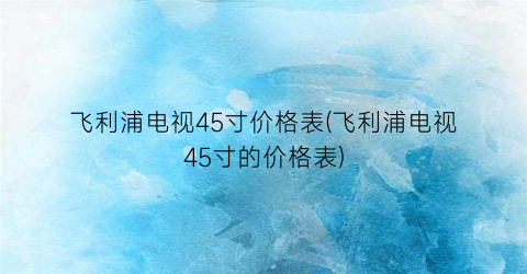 飞利浦电视45寸价格表(飞利浦电视45寸的价格表)
