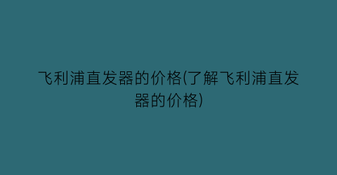 “飞利浦直发器的价格(了解飞利浦直发器的价格)