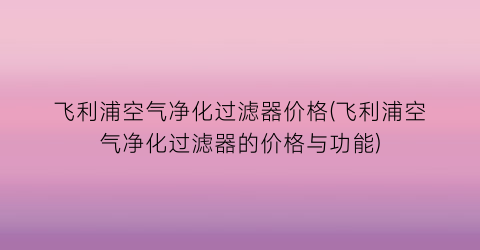 “飞利浦空气净化过滤器价格(飞利浦空气净化过滤器的价格与功能)