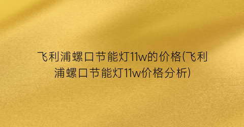 飞利浦螺口节能灯11w的价格(飞利浦螺口节能灯11w价格分析)