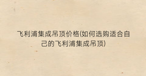飞利浦集成吊顶价格(如何选购适合自己的飞利浦集成吊顶)