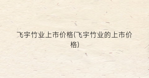“飞宇竹业上市价格(飞宇竹业的上市价格)