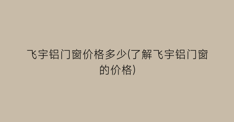 飞宇铝门窗价格多少(了解飞宇铝门窗的价格)
