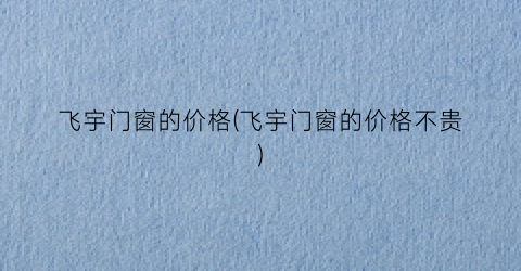 飞宇门窗的价格(飞宇门窗的价格不贵)