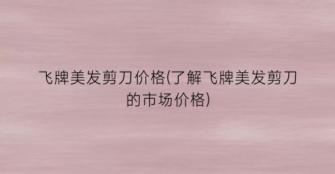 “飞牌美发剪刀价格(了解飞牌美发剪刀的市场价格)