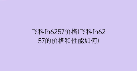 飞科fh6257价格(飞科fh6257的价格和性能如何)