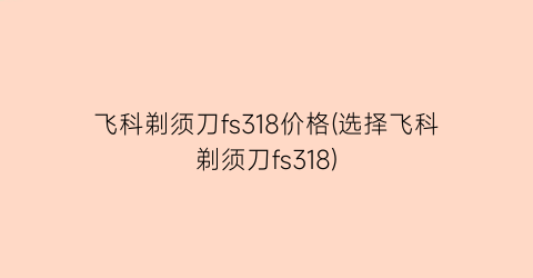 飞科剃须刀fs318价格(选择飞科剃须刀fs318)