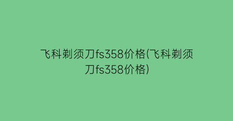 飞科剃须刀fs358价格(飞科剃须刀fs358价格)