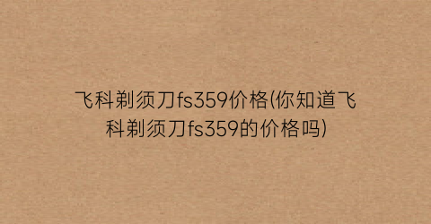 飞科剃须刀fs359价格(你知道飞科剃须刀fs359的价格吗)
