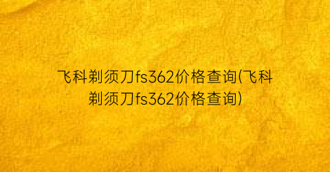 “飞科剃须刀fs362价格查询(飞科剃须刀fs362价格查询)