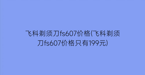 飞科剃须刀fs607价格(飞科剃须刀fs607价格只有199元)