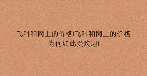 飞科和网上的价格(飞科和网上的价格为何如此受欢迎)