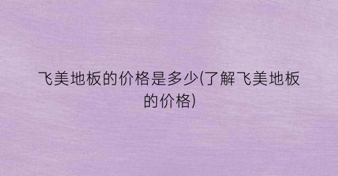 飞美地板的价格是多少(了解飞美地板的价格)