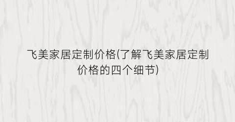 飞美家居定制价格(了解飞美家居定制价格的四个细节)