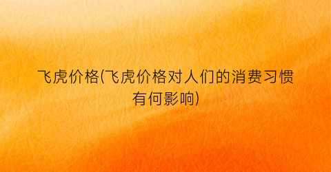 飞虎价格(飞虎价格对人们的消费习惯有何影响)