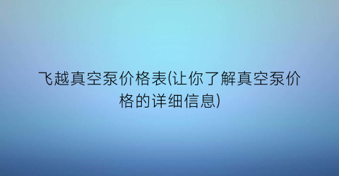 飞越真空泵价格表(让你了解真空泵价格的详细信息)