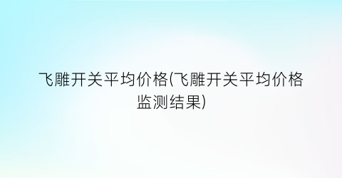 飞雕开关平均价格(飞雕开关平均价格监测结果)