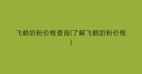 “飞鹤奶粉价格查询(了解飞鹤奶粉价格)