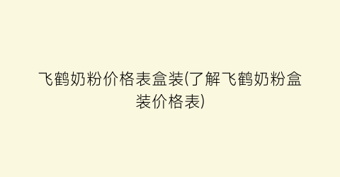 飞鹤奶粉价格表盒装(了解飞鹤奶粉盒装价格表)