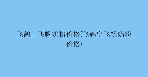 飞鹤皇飞帆奶粉价格(飞鹤皇飞帆奶粉价格)