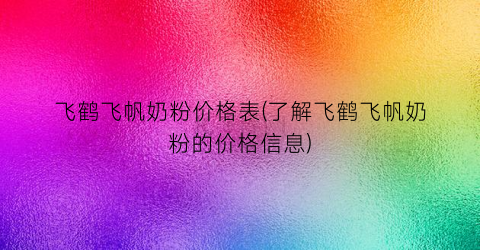 飞鹤飞帆奶粉价格表(了解飞鹤飞帆奶粉的价格信息)