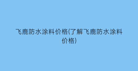 飞鹿防水涂料价格(了解飞鹿防水涂料价格)