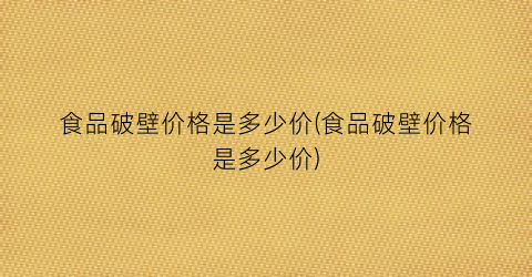 “食品破壁价格是多少价(食品破壁价格是多少价)