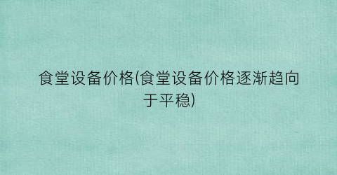 食堂设备价格(食堂设备价格逐渐趋向于平稳)