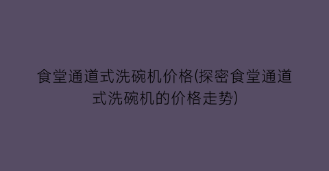 食堂通道式洗碗机价格(探密食堂通道式洗碗机的价格走势)