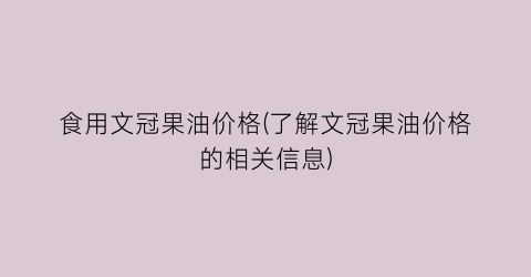 食用文冠果油价格(了解文冠果油价格的相关信息)