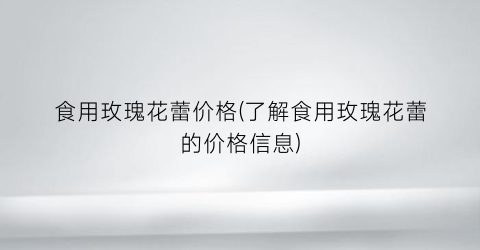 食用玫瑰花蕾价格(了解食用玫瑰花蕾的价格信息)