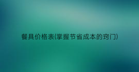 餐具价格表(掌握节省成本的窍门)