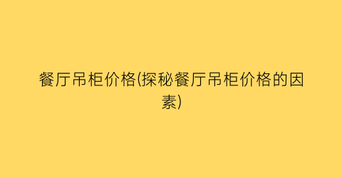 餐厅吊柜价格(探秘餐厅吊柜价格的因素)