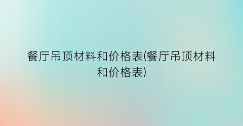 餐厅吊顶材料和价格表(餐厅吊顶材料和价格表)