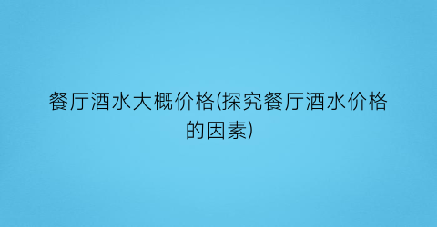 “餐厅酒水大概价格(探究餐厅酒水价格的因素)