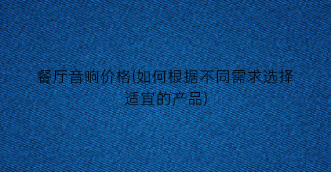 餐厅音响价格(如何根据不同需求选择适宜的产品)